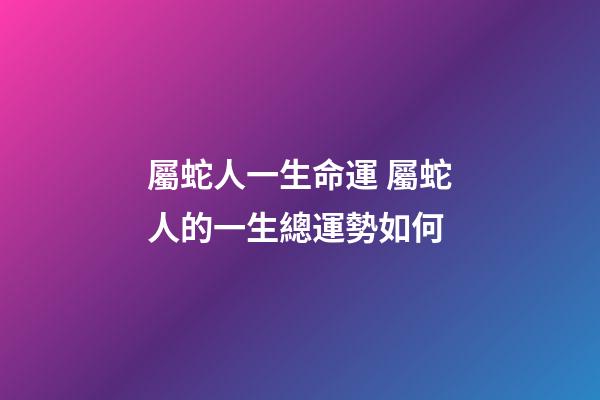 屬蛇人一生命運 屬蛇人的一生總運勢如何